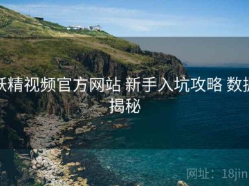 妖精视频官方网站 新手入坑攻略 数据揭秘