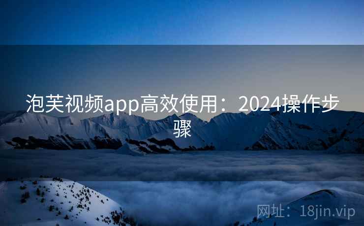 泡芙视频app高效使用：2024操作步骤
