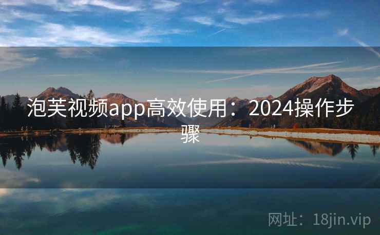 泡芙视频app高效使用：2024操作步骤