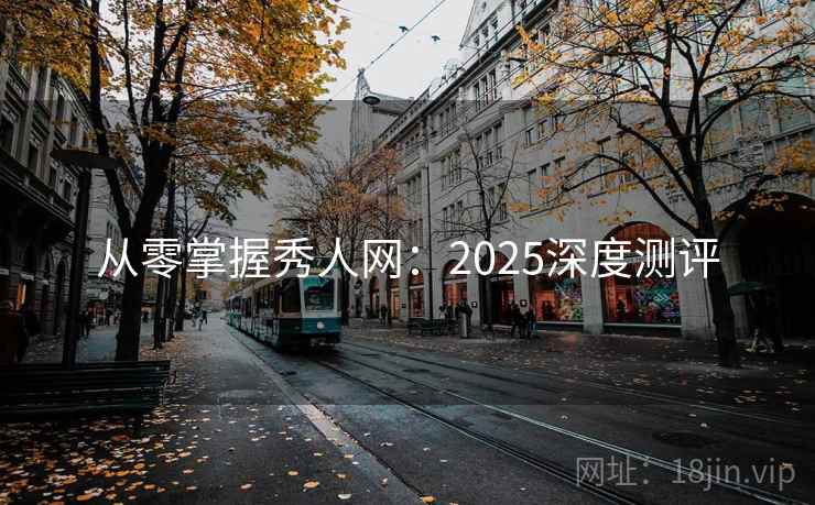 从零掌握秀人网:2025深度测评 从零掌握秀人网:2025深度测评