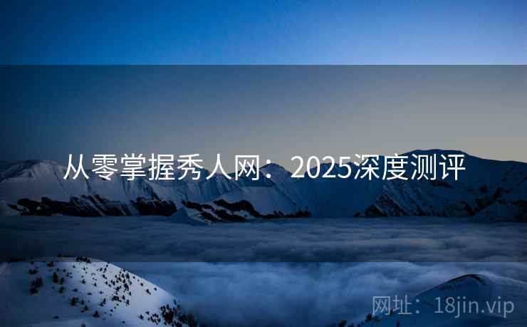 从零掌握秀人网:2025深度测评 从零掌握秀人网:2025深度测评