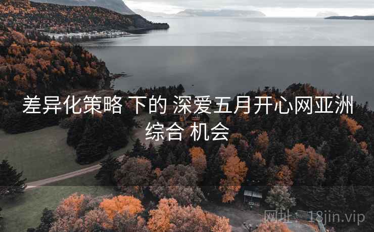 差异化策略 下的 深爱五月开心网亚洲综合 机会 差异化策略 下的 深爱五月开心网亚洲综合 机会