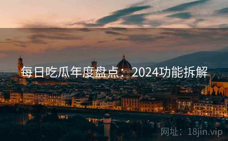每日吃瓜年度盘点:2024功能拆解 每日吃瓜年度盘点:2024功能拆解