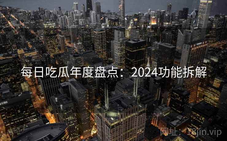 每日吃瓜年度盘点:2024功能拆解 每日吃瓜年度盘点:2024功能拆解