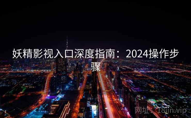 妖精影视入口深度指南:2024操作步骤 妖精影视入口深度指南:2024操作步骤