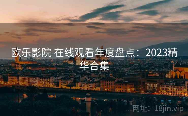 欧乐影院 在线观看年度盘点：2023精华合集