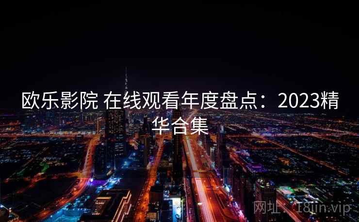 欧乐影院 在线观看年度盘点：2023精华合集
