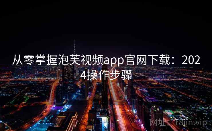 从零掌握泡芙视频app官网下载：2024操作步骤