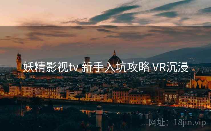 妖精影视tv 新手入坑攻略 VR沉浸 妖精影视tv 新手入坑攻略 VR沉浸