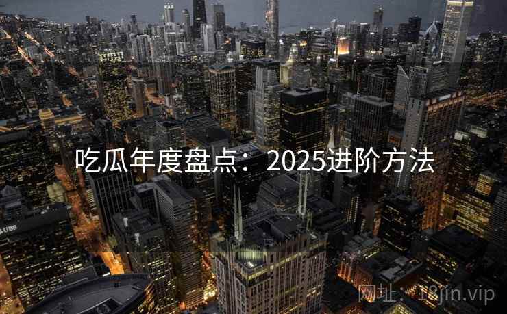 吃瓜年度盘点:2025进阶方法 吃瓜年度盘点:2025进阶方法