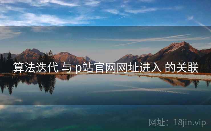 算法迭代 与 p站官网网址进入 的关联 算法迭代 与 p站官网网址进入 的关联