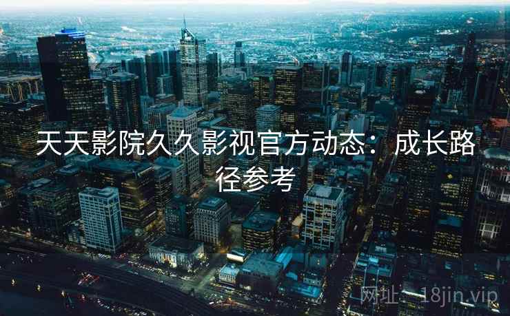 天天影院久久影视官方动态：成长路径参考