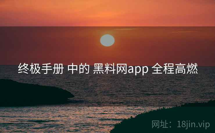 终极手册 中的 黑料网app 全程高燃 终极手册 中的 黑料网app 全程高燃