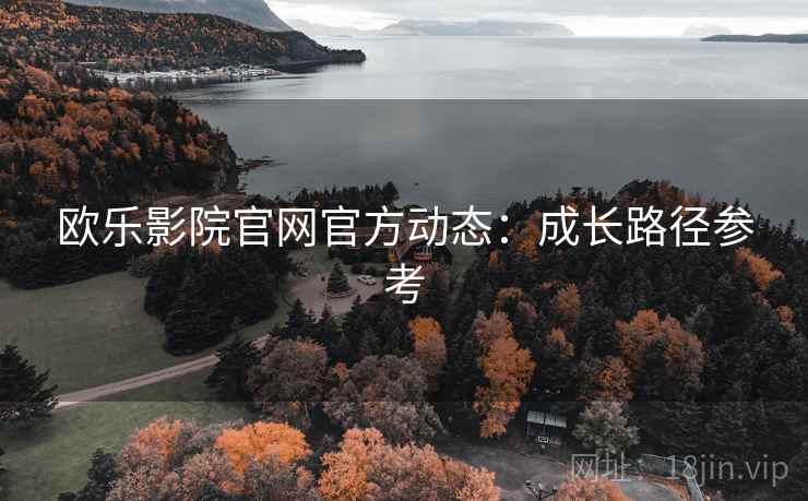 欧乐影院官网官方动态：成长路径参考
