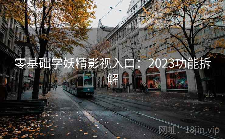 零基础学妖精影视入口:2023功能拆解 零基础学妖精影视入口:2023功能拆解