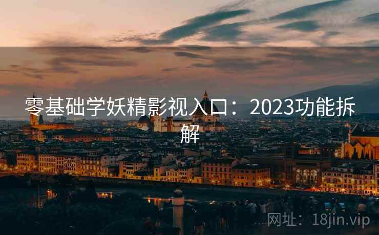 零基础学妖精影视入口:2023功能拆解 零基础学妖精影视入口:2023功能拆解