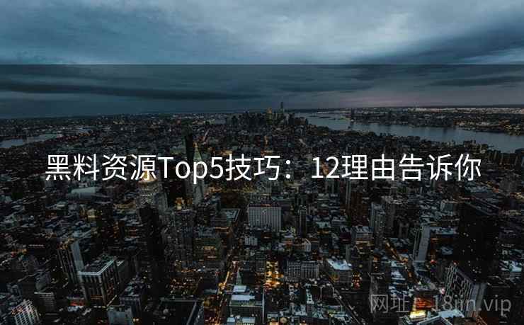 黑料资源Top5技巧:12理由告诉你 黑料资源Top5技巧:12理由告诉你