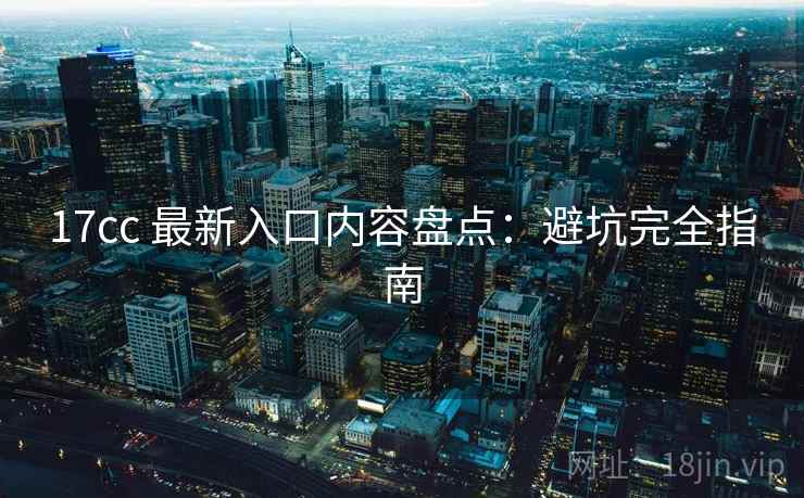 17cc 最新入口内容盘点：避坑完全指南