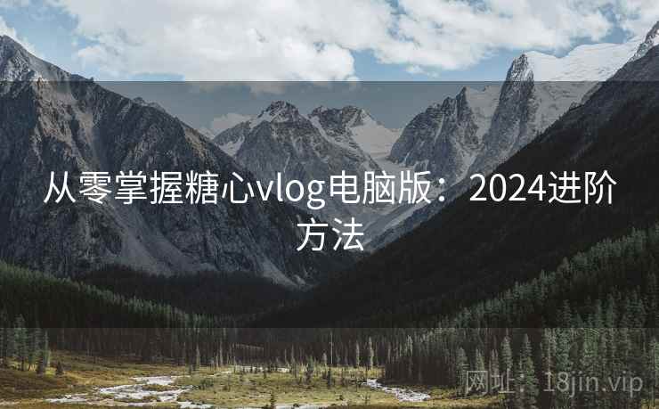 从零掌握糖心vlog电脑版:2024进阶方法 从零掌握糖心vlog电脑版:2024进阶方法
