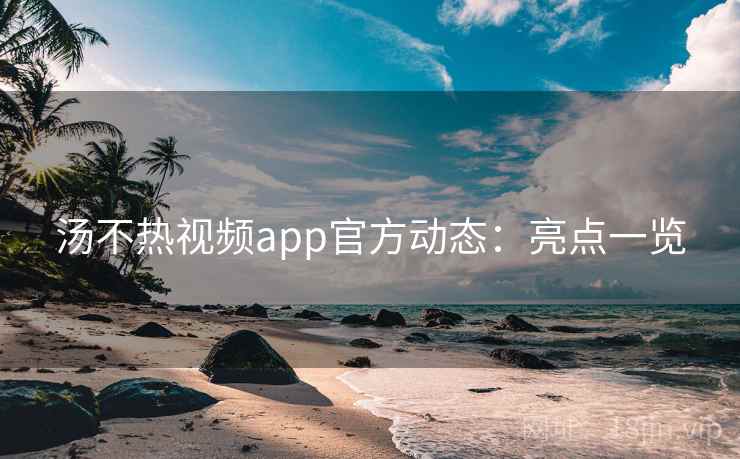 汤不热视频app官方动态：亮点一览