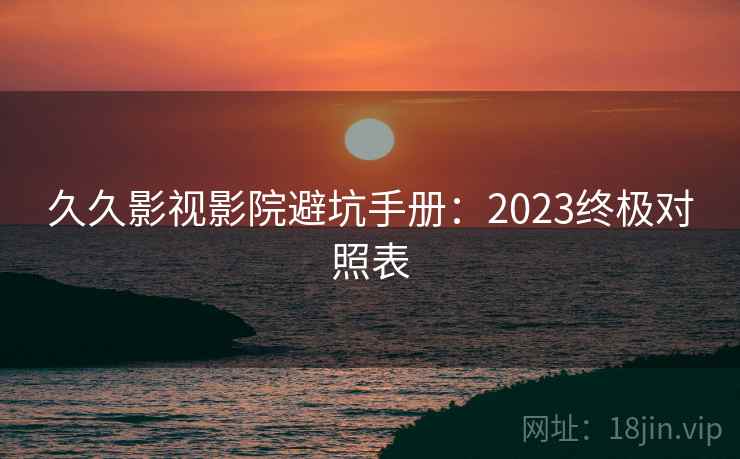 久久影视影院避坑手册：2023终极对照表