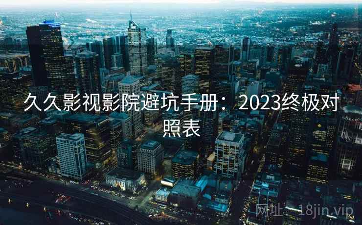 久久影视影院避坑手册：2023终极对照表