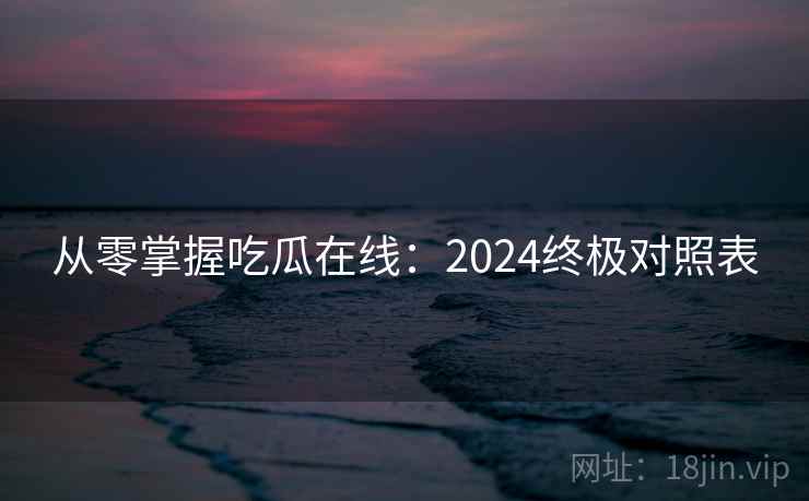 从零掌握吃瓜在线:2024终极对照表 从零掌握吃瓜在线:2024终极对照表