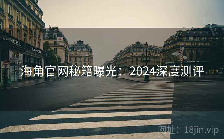 海角官网秘籍曝光:2024深度测评 海角官网秘籍曝光:2024深度测评