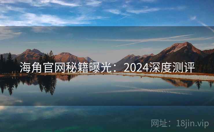 海角官网秘籍曝光:2024深度测评 海角官网秘籍曝光:2024深度测评