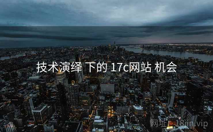 技术演绎 下的 17c网站 机会 技术演绎 下的 17c网站 机会