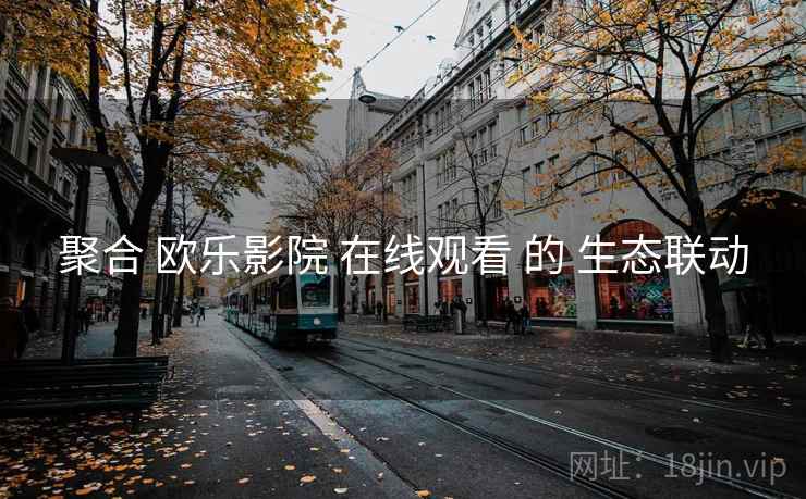 聚合 欧乐影院 在线观看 的 生态联动 聚合 欧乐影院 在线观看 的 生态联动