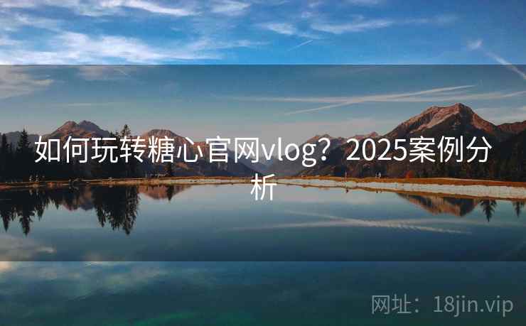 如何玩转糖心官网vlog?2025案例分析 如何玩转糖心官网vlog?2025案例分析