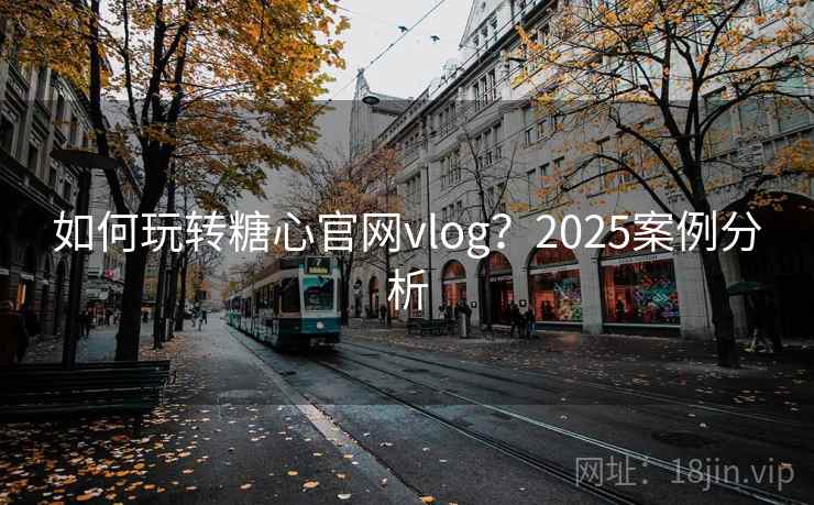 如何玩转糖心官网vlog?2025案例分析 如何玩转糖心官网vlog?2025案例分析