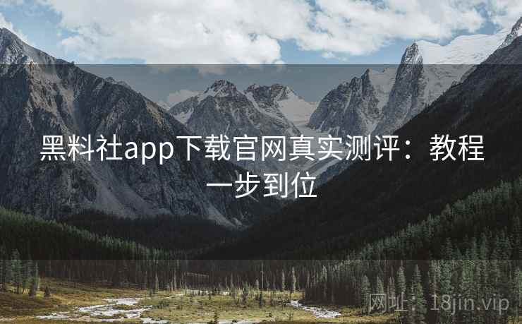 黑料社app下载官网真实测评:教程一步到位 黑料社app下载官网真实测评:教程一步到位