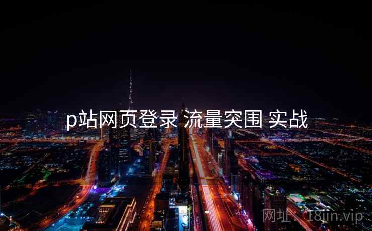 p站网页登录 流量突围 实战 p站网页登录 流量突围 实战