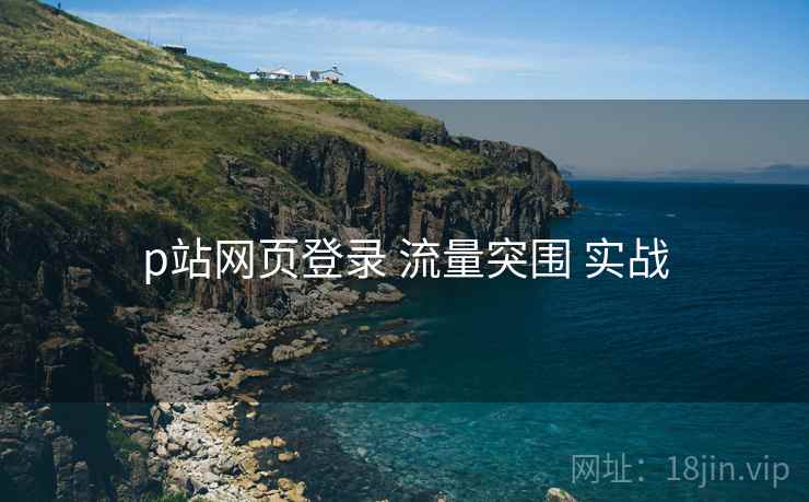 p站网页登录 流量突围 实战 p站网页登录 流量突围 实战