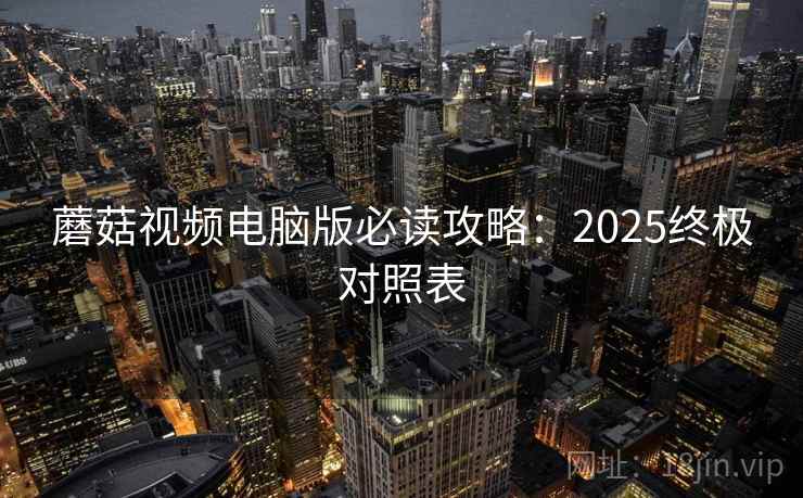 蘑菇视频电脑版必读攻略：2025终极对照表