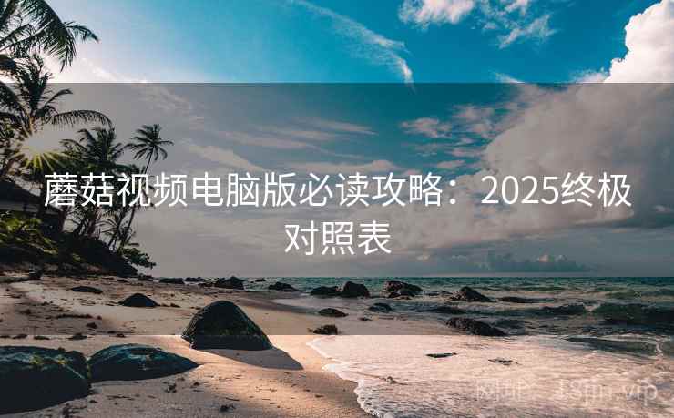 蘑菇视频电脑版必读攻略：2025终极对照表