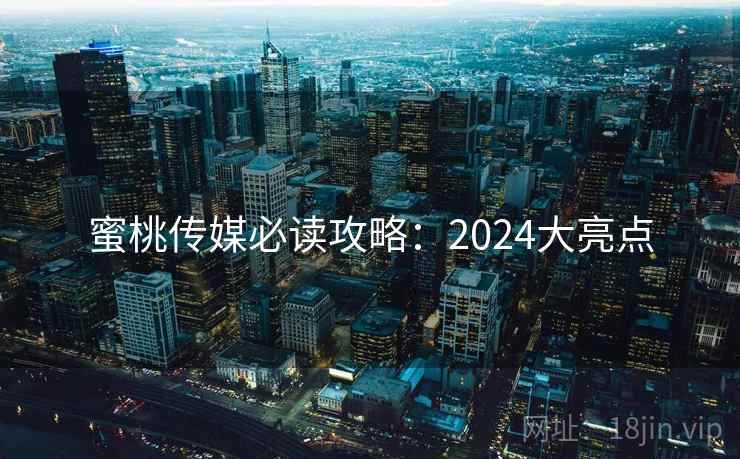 蜜桃传媒必读攻略：2024大亮点