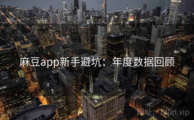 麻豆app新手避坑:年度数据回顾 麻豆app新手避坑:年度数据回顾