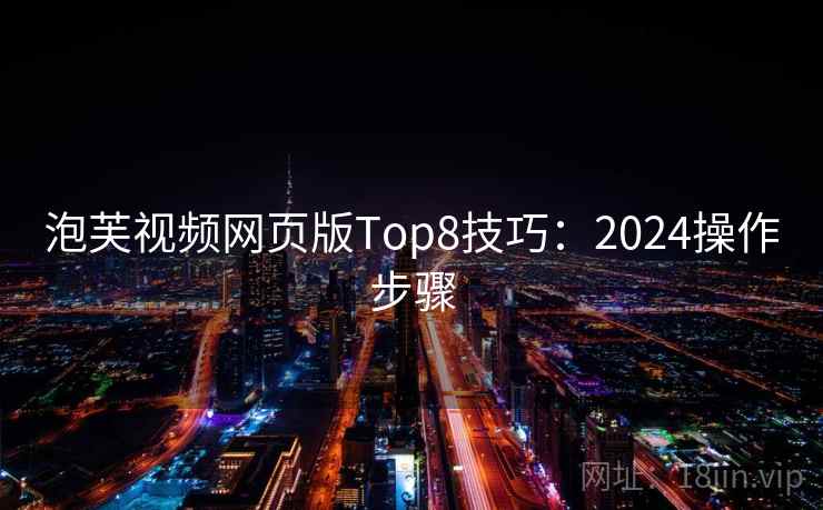 泡芙视频网页版Top8技巧：2024操作步骤