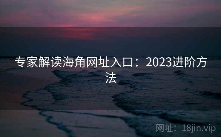 专家解读海角网址入口:2023进阶方法 专家解读海角网址入口:2023进阶方法