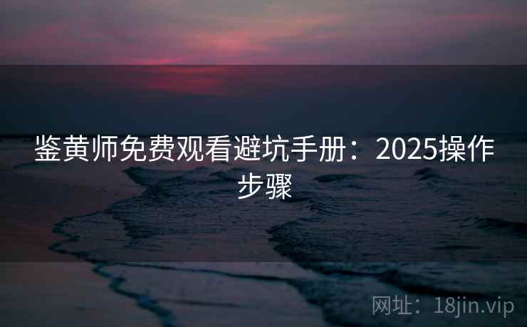 鉴黄师免费观看避坑手册:2025操作步骤 鉴黄师免费观看避坑手册:2025操作步骤