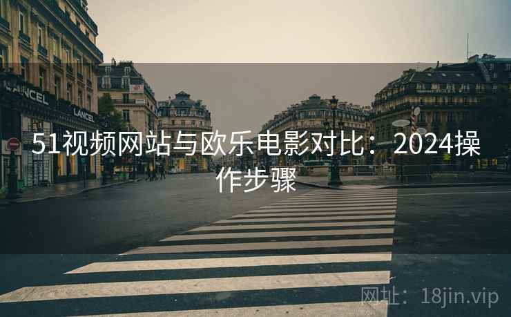 51视频网站与欧乐电影对比:2024操作步骤 51视频网站与欧乐电影对比:2024操作步骤
