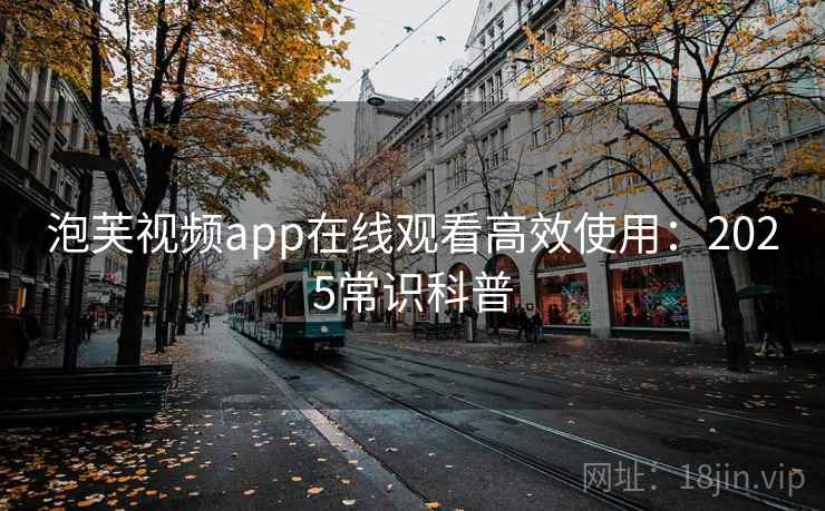 泡芙视频app在线观看高效使用:2025常识科普 泡芙视频app在线观看高效使用:2025常识科普