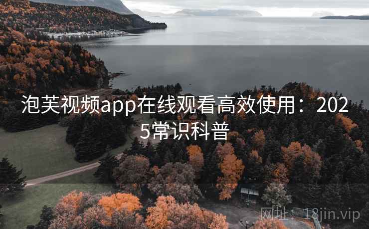 泡芙视频app在线观看高效使用:2025常识科普 泡芙视频app在线观看高效使用:2025常识科普