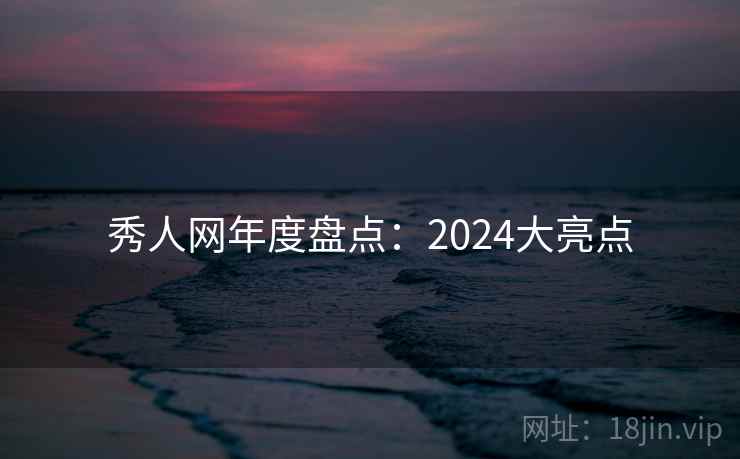秀人网年度盘点:2024大亮点 秀人网年度盘点:2024大亮点