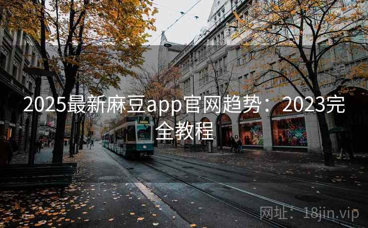 2025最新麻豆app官网趋势：2023完全教程