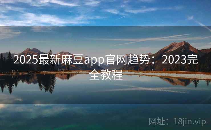 2025最新麻豆app官网趋势：2023完全教程