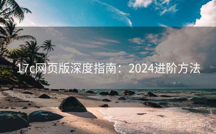 17c网页版深度指南:2024进阶方法 17c网页版深度指南:2024进阶方法